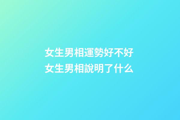 女生男相運勢好不好 女生男相說明了什么